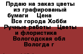 Прдаю на заказ цветы из графированый бумаги  › Цена ­ 1 500 - Все города Хобби. Ручные работы » Цветы и флористика   . Вологодская обл.,Вологда г.